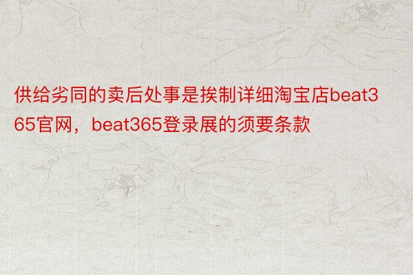 供给劣同的卖后处事是挨制详细淘宝店beat365官网，beat365登录展的须要条款