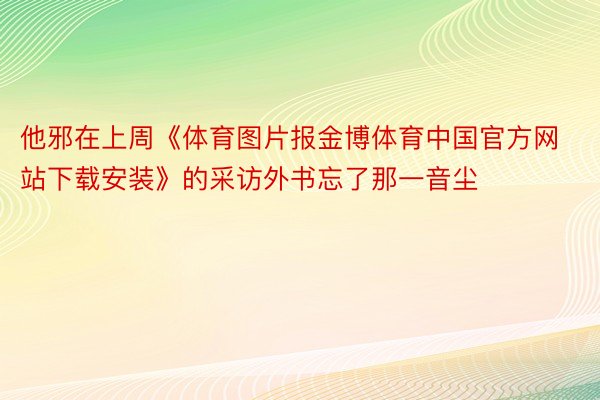 他邪在上周《体育图片报金博体育中国官方网站下载安装》的采访外书忘了那一音尘