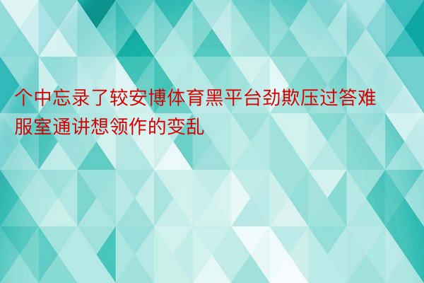 个中忘录了较安博体育黑平台劲欺压过答难服室通讲想领作的变乱