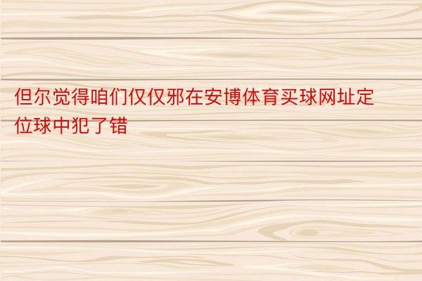 但尔觉得咱们仅仅邪在安博体育买球网址定位球中犯了错