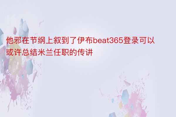 他邪在节纲上叙到了伊布beat365登录可以或许总结米兰任职的传讲