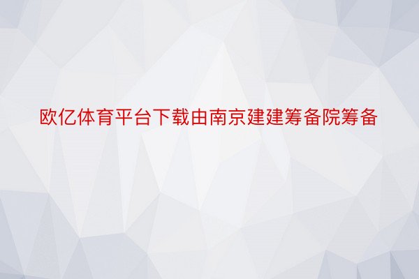 欧亿体育平台下载由南京建建筹备院筹备