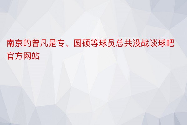 南京的曾凡是专、圆硕等球员总共没战谈球吧官方网站