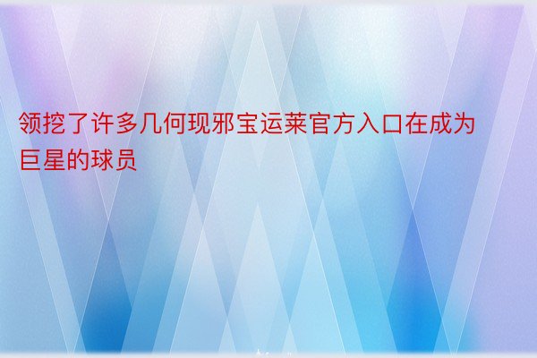 领挖了许多几何现邪宝运莱官方入口在成为巨星的球员