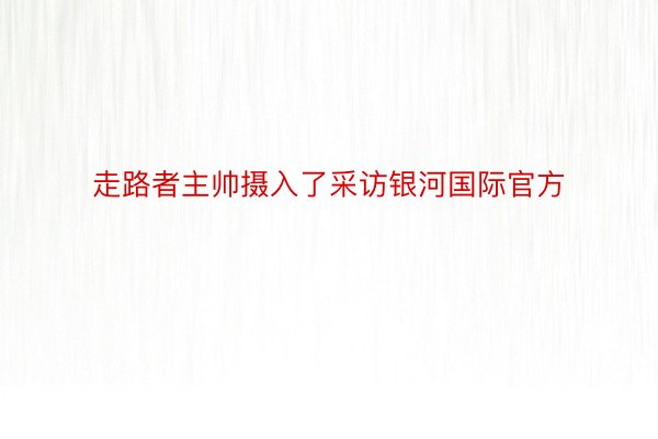 走路者主帅摄入了采访银河国际官方