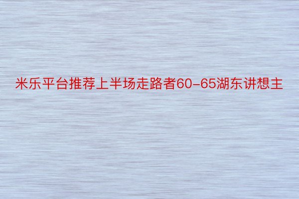 米乐平台推荐上半场走路者60-65湖东讲想主