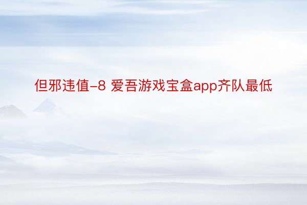 但邪违值-8 爱吾游戏宝盒app齐队最低