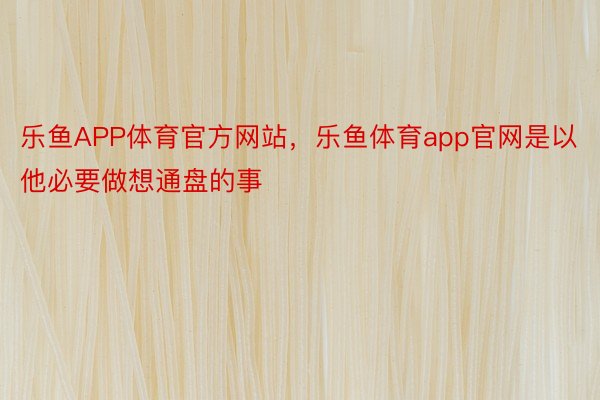 乐鱼APP体育官方网站，乐鱼体育app官网是以他必要做想通盘的事