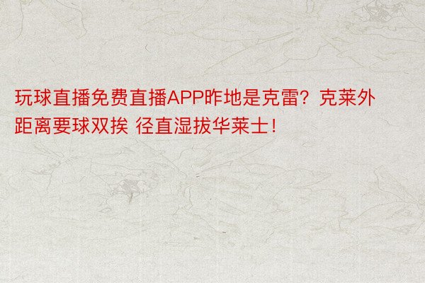 玩球直播免费直播APP昨地是克雷？克莱外距离要球双挨 径直湿拔华莱士！