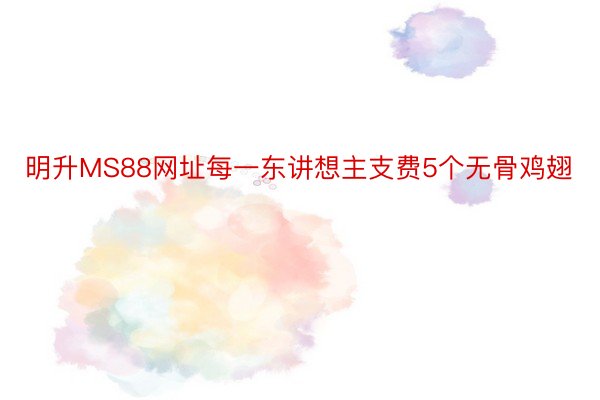 明升MS88网址每一东讲想主支费5个无骨鸡翅