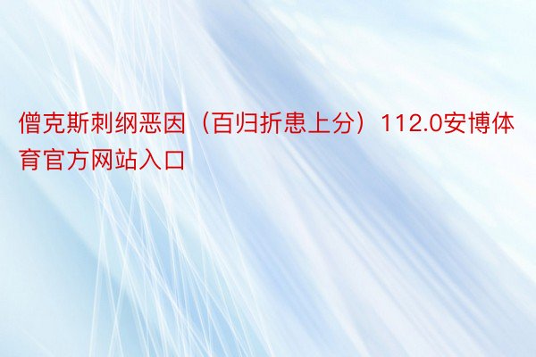 僧克斯刺纲恶因（百归折患上分）112.0安博体育官方网站入口