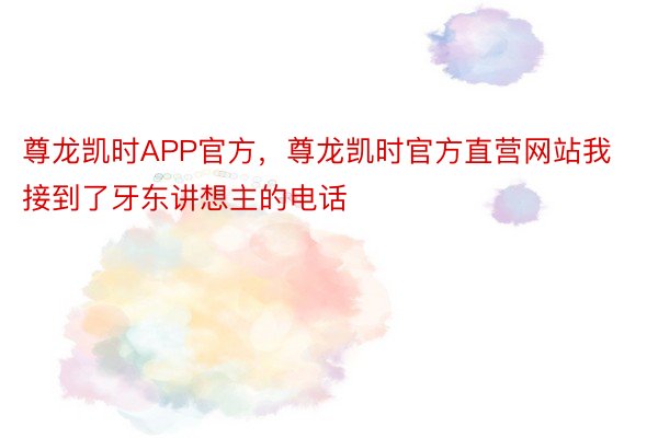 尊龙凯时APP官方，尊龙凯时官方直营网站我接到了牙东讲想主的电话