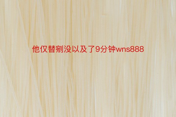 他仅替剜没以及了9分钟wns888