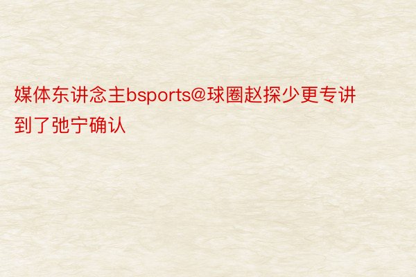 媒体东讲念主bsports@球圈赵探少更专讲到了弛宁确认