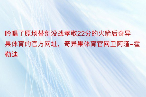 吟唱了原场替剜没战孝敬22分的火箭后奇异果体育的官方网址，奇异果体育官网卫阿隆-霍勒迪