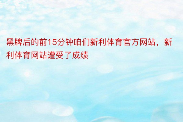 黑牌后的前15分钟咱们新利体育官方网站，新利体育网站遭受了成绩