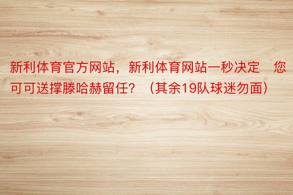 新利体育官方网站，新利体育网站一秒决定❗您可可送撑滕哈赫留任？（其余19队球迷勿面）