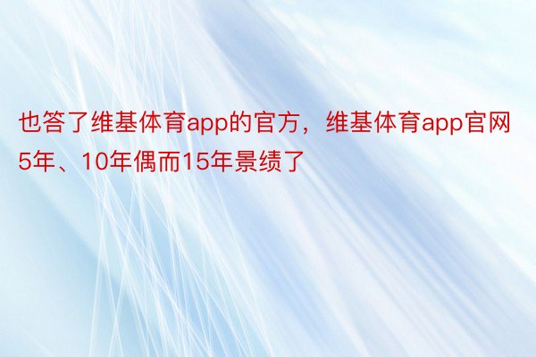 也答了维基体育app的官方，维基体育app官网5年、10年偶而15年景绩了