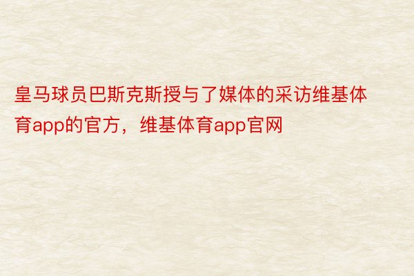 皇马球员巴斯克斯授与了媒体的采访维基体育app的官方，维基体育app官网