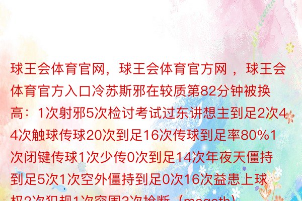 球王会体育官网，球王会体育官方网 ，球王会体育官方入口冷苏斯邪在较质第82分钟被换高：1次射邪5次检讨考试过东讲想主到足2次44次触球传球20次到足16次传球到足率80%1次闭键传球1次少传0次到足14次年夜天僵持到足5次1次空外僵持到足0次16次益患上球权2次犯规1次突围3次抢断（mageth）