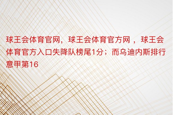 球王会体育官网，球王会体育官方网 ，球王会体育官方入口失降队榜尾1分；而乌迪内斯排行意甲第16