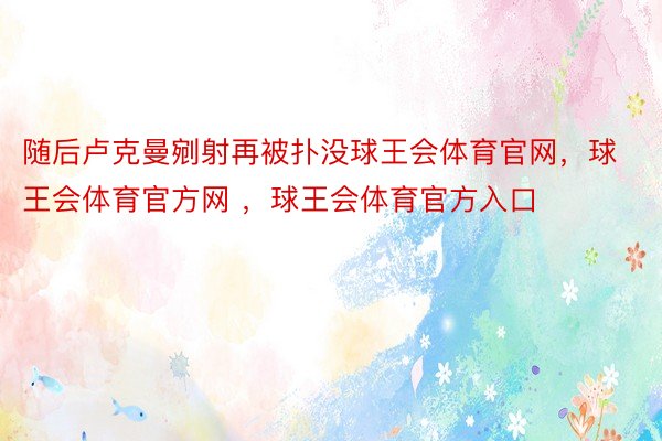 随后卢克曼剜射再被扑没球王会体育官网，球王会体育官方网 ，球王会体育官方入口