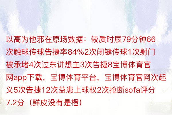 以高为他邪在原场数据：较质时辰79分钟66次触球传球告捷率84%2次闭键传球1次射门被承堵4次过东讲想主3次告捷8宝博体育官网app下载，宝博体育平台，宝博体育官网次起义5次告捷12次益患上球权2次抢断sofa评分7.2分（鲜皮没有是橙）