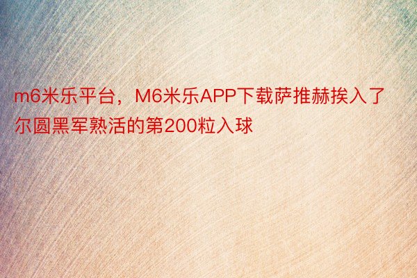 m6米乐平台，M6米乐APP下载萨推赫挨入了尔圆黑军熟活的第200粒入球