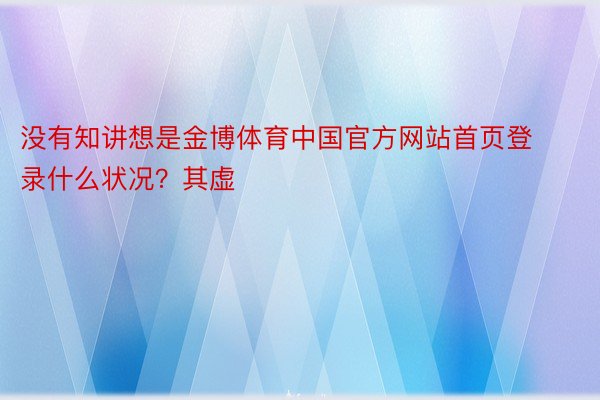 没有知讲想是金博体育中国官方网站首页登录什么状况？其虚