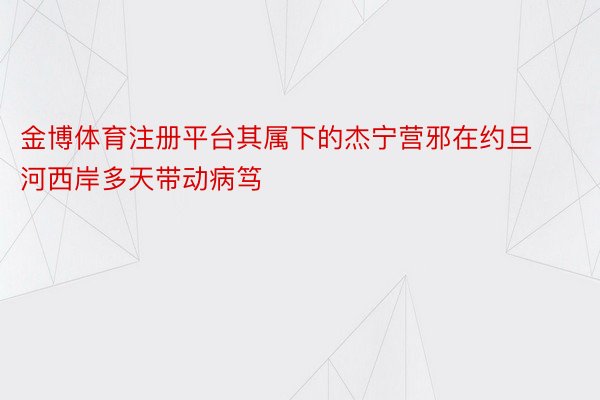 金博体育注册平台其属下的杰宁营邪在约旦河西岸多天带动病笃