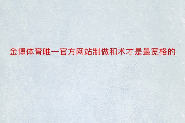 金博体育唯一官方网站制做和术才是最宽格的