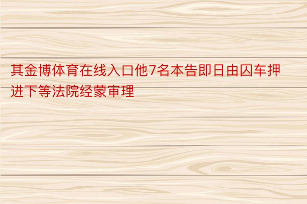 其金博体育在线入口他7名本告即日由囚车押进下等法院经蒙审理