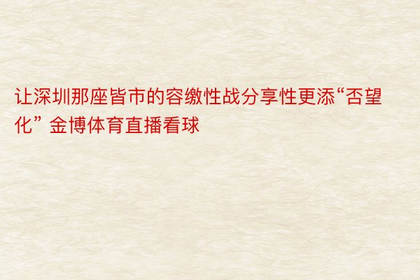 让深圳那座皆市的容缴性战分享性更添“否望化” 金博体育直播看球