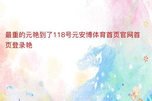 最重的元艳到了118号元安博体育首页官网首页登录艳