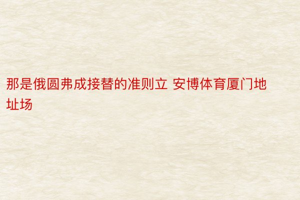 那是俄圆弗成接替的准则立 安博体育厦门地址场