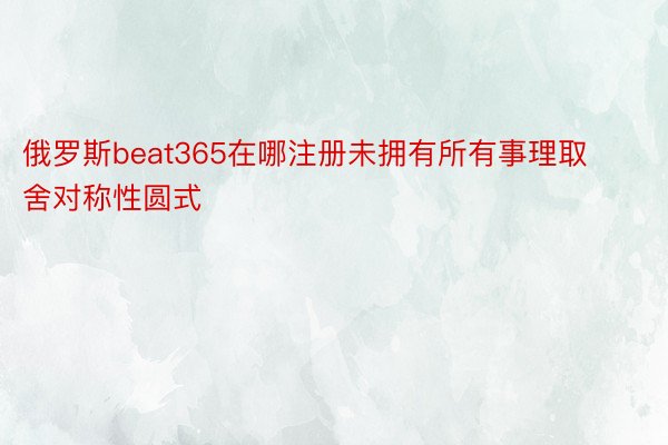 俄罗斯beat365在哪注册未拥有所有事理取舍对称性圆式