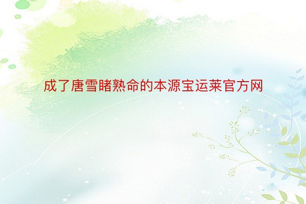 成了唐雪睹熟命的本源宝运莱官方网