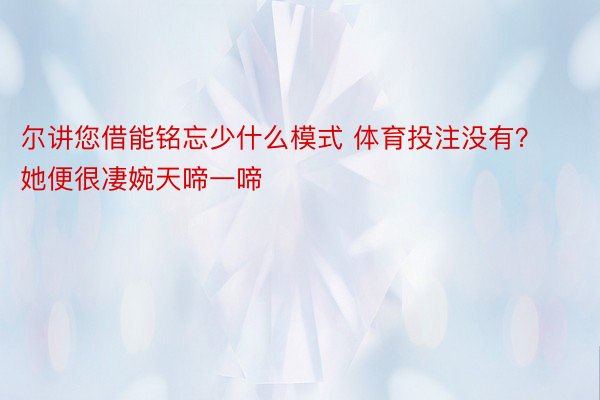 尔讲您借能铭忘少什么模式 体育投注没有？她便很凄婉天啼一啼