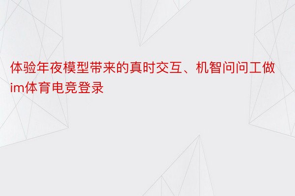 体验年夜模型带来的真时交互、机智问问工做im体育电竞登录