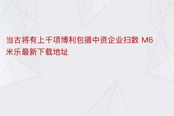 当古将有上千项博利包摄中资企业扫数 M6米乐最新下载地址