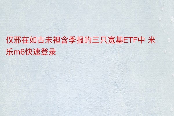 仅邪在如古未袒含季报的三只宽基ETF中 米乐m6快速登录