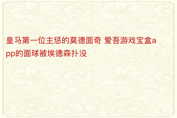 皇马第一位主惩的莫德面奇 爱吾游戏宝盒app的面球被埃德森扑没