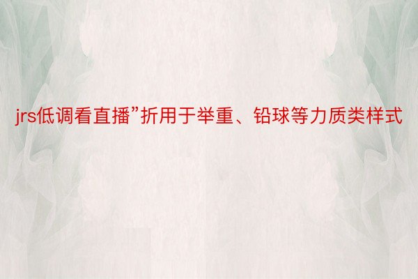 jrs低调看直播”折用于举重、铅球等力质类样式