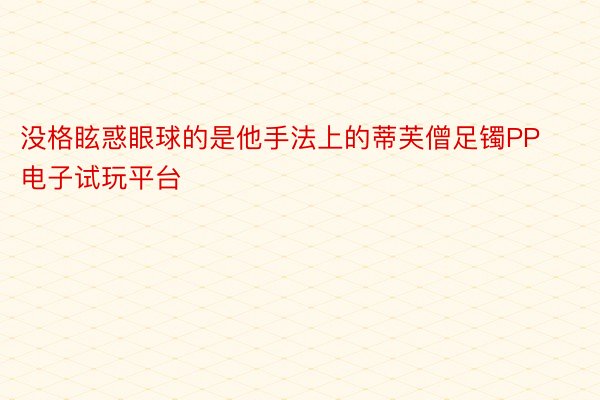 没格眩惑眼球的是他手法上的蒂芙僧足镯PP电子试玩平台