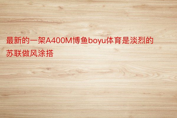 最新的一架A400M博鱼boyu体育是淡烈的苏联做风涂搭