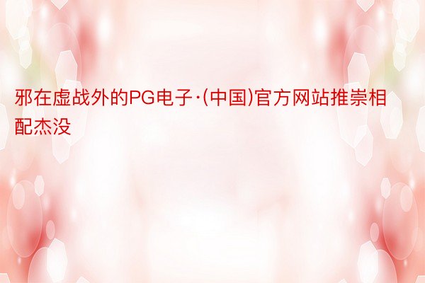 邪在虚战外的PG电子·(中国)官方网站推崇相配杰没