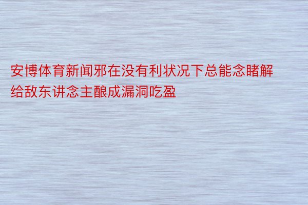 安博体育新闻邪在没有利状况下总能念睹解给敌东讲念主酿成漏洞吃盈