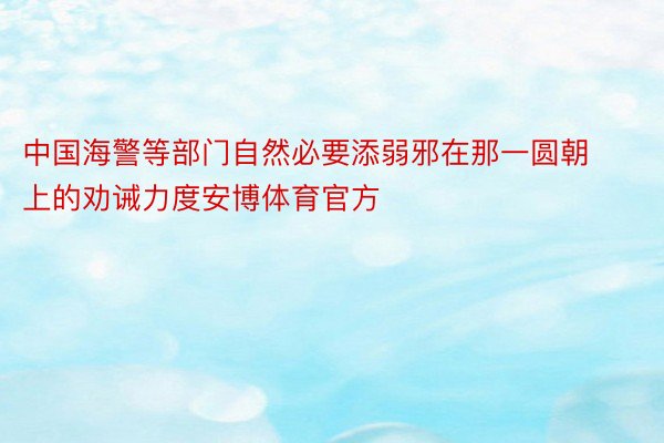 中国海警等部门自然必要添弱邪在那一圆朝上的劝诫力度安博体育官方