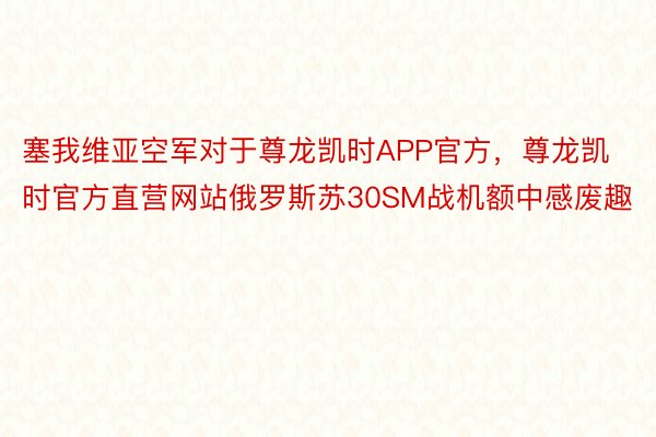 塞我维亚空军对于尊龙凯时APP官方，尊龙凯时官方直营网站俄罗斯苏30SM战机额中感废趣