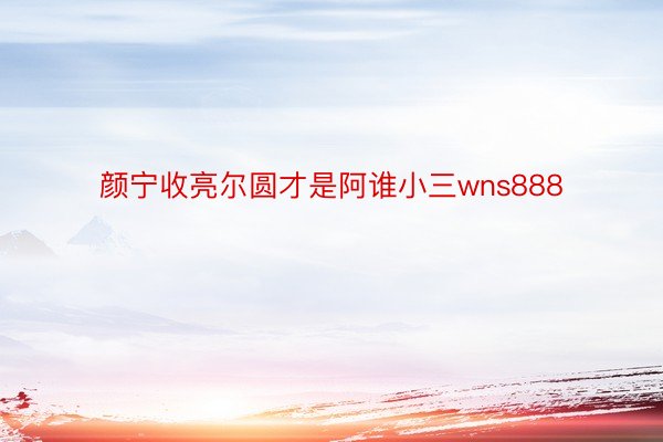 颜宁收亮尔圆才是阿谁小三wns888